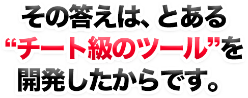 その答えは、とある”チート級のツールを開発したからです。”