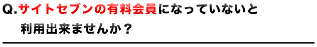 サイトセブンの有料会員になっていないと利用出来ませんか?