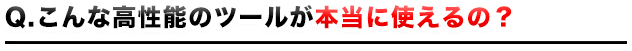 こんな高性能のツールが本当に使えるの?