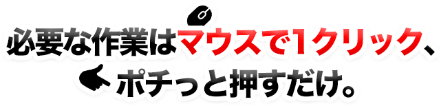必要な作業はマウスで1クリック、ポチっと押すだけ。