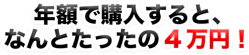 年間で購入するとなんとたったの4万円!